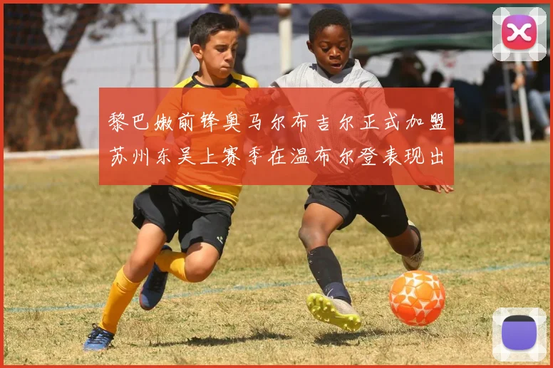 黎巴嫩前锋奥马尔布吉尔正式加盟苏州东吴上赛季在温布尔登表现出色