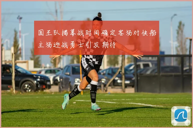 国王队揭幕战时间确定客场对快船主场迎战勇士引发期待