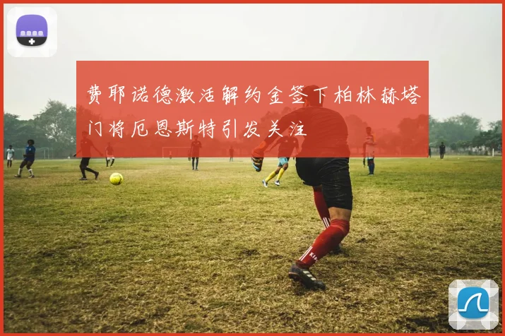 费耶诺德激活解约金签下柏林赫塔门将厄恩斯特引发关注