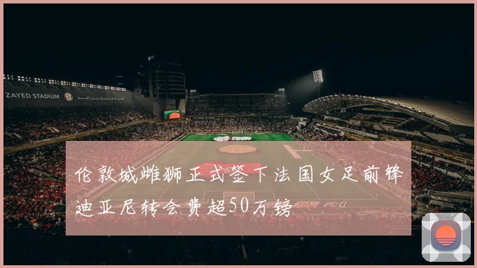 伦敦城雌狮正式签下法国女足前锋迪亚尼转会费超50万镑