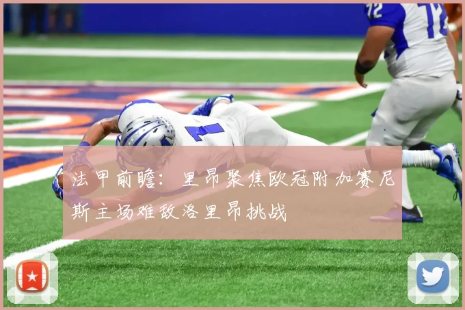 法甲前瞻：里昂聚焦欧冠附加赛尼斯主场难敌洛里昂挑战