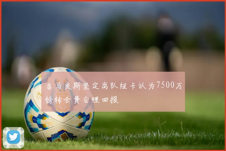 吉马良斯坚定离队纽卡认为7500万镑转会费合理回报