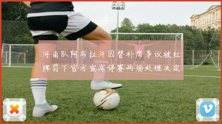 河南队阿布拉汗因替补席争议被红牌罚下官方宣布停赛两场处理决定