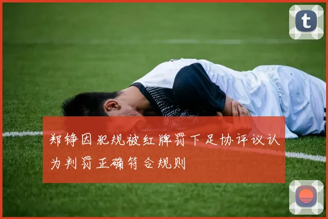 郑铮因犯规被红牌罚下足协评议认为判罚正确符合规则
