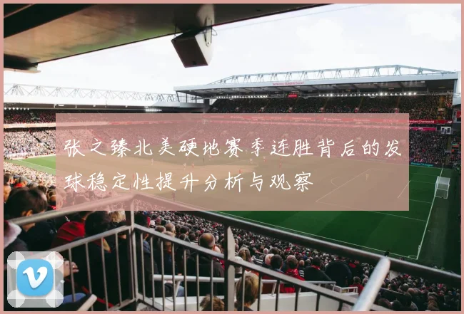 张之臻北美硬地赛季连胜背后的发球稳定性提升分析与观察