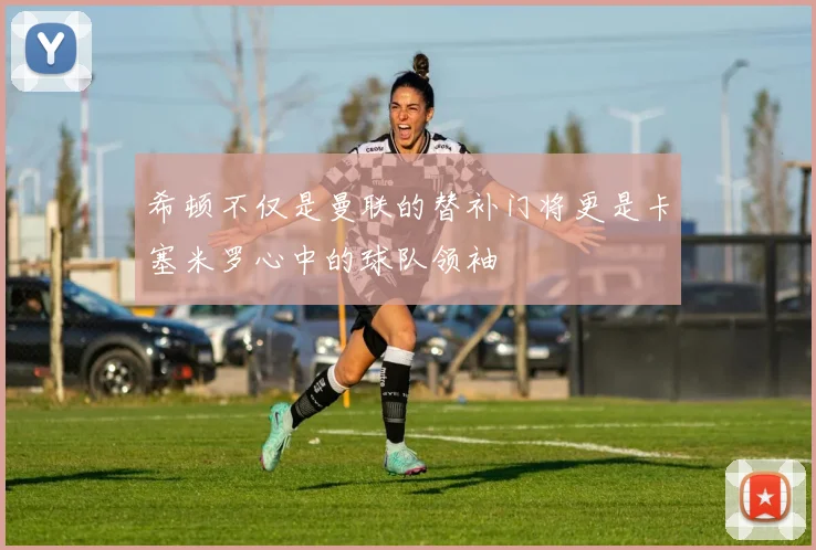希顿不仅是曼联的替补门将更是卡塞米罗心中的球队领袖