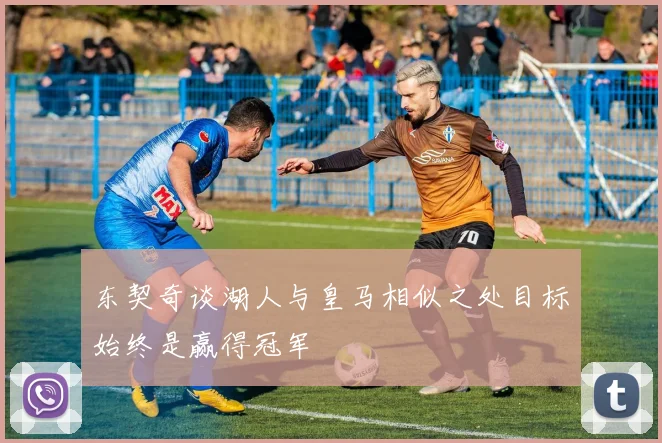 东契奇谈湖人与皇马相似之处目标始终是赢得冠军