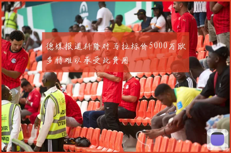德媒报道科隆对马拉标价5000万欧多特难以承受此费用