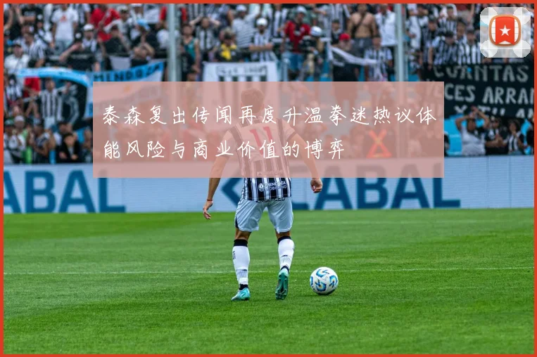 泰森复出传闻再度升温拳迷热议体能风险与商业价值的博弈