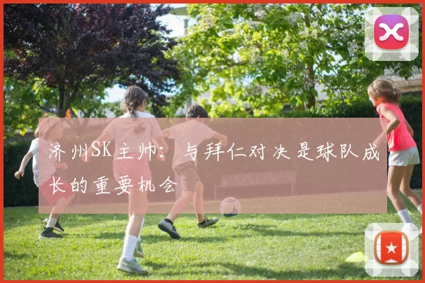 济州SK主帅：与拜仁对决是球队成长的重要机会
